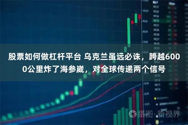 股票如何做杠杆平台 乌克兰虽远必诛，跨越6000公里炸了海参崴，对全球传递两个信号