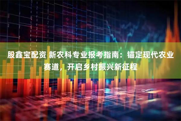 股鑫宝配资 新农科专业报考指南：锚定现代农业赛道，开启乡村振兴新征程