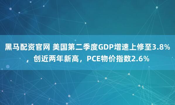 黑马配资官网 美国第二季度GDP增速上修至3.8%，创近两年新高，PCE物价指数2.6%