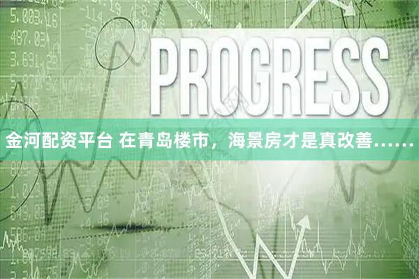 金河配资平台 在青岛楼市，海景房才是真改善……