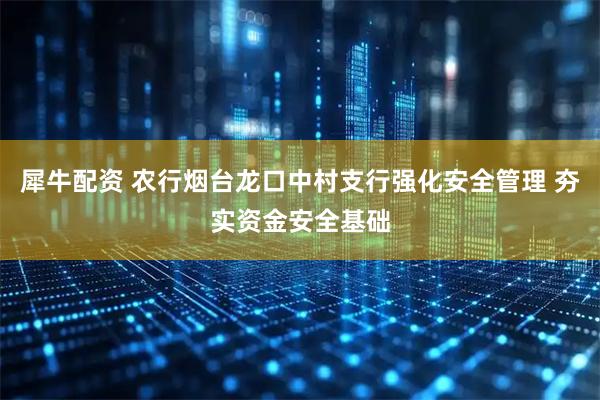 犀牛配资 农行烟台龙口中村支行强化安全管理 夯实资金安全基础