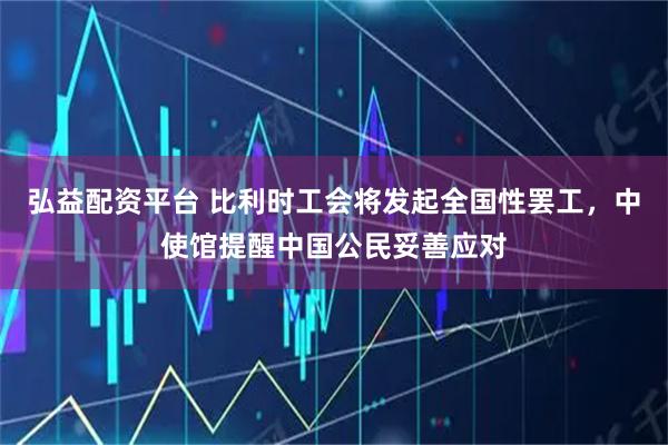 弘益配资平台 比利时工会将发起全国性罢工，中使馆提醒中国公民妥善应对