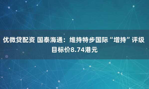 优微贷配资 国泰海通：维持特步国际“增持”评级 目标价8.74港元