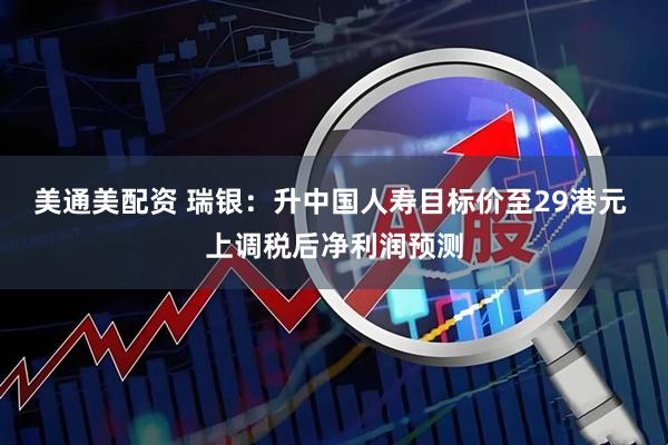 美通美配资 瑞银：升中国人寿目标价至29港元 上调税后净利润预测