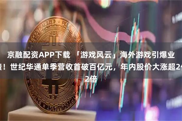 京融配资APP下载 「游戏风云」海外游戏引爆业绩！世纪华通单季营收首破百亿元，年内股价大涨超2倍