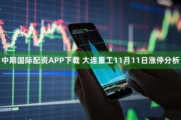 中期国际配资APP下载 大连重工11月11日涨停分析