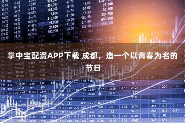 掌中宝配资APP下载 成都,造一个以青春为名的节日