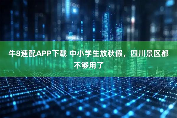 牛8速配APP下载 中小学生放秋假，四川景区都不够用了