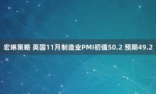 宏琳策略 英国11月制造业PMI初值50.2 预期49.2