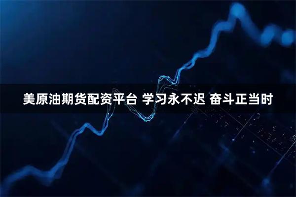 美原油期货配资平台 学习永不迟 奋斗正当时