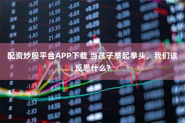 配资炒股平台APP下载 当孩子举起拳头，我们该反思什么?