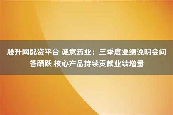 股升网配资平台 诚意药业：三季度业绩说明会问答踊跃 核心产品持续贡献业绩增量