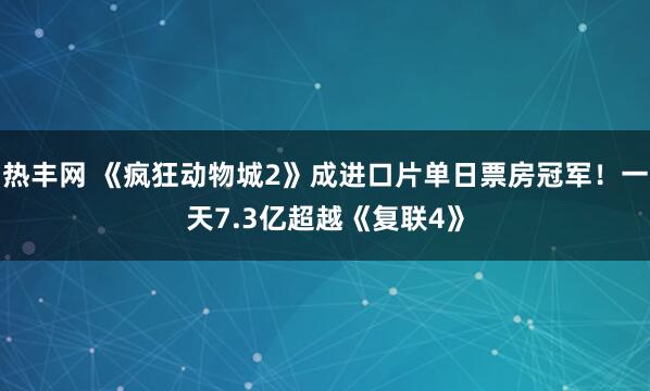 热丰网 《疯狂动物城2》成进口片单日票房冠军！一天7.3亿超越《复联4》