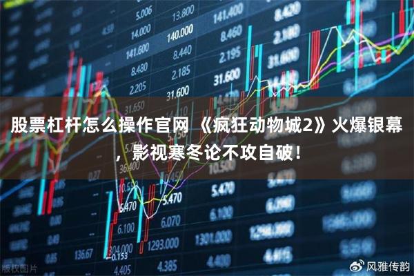 股票杠杆怎么操作官网 《疯狂动物城2》火爆银幕，影视寒冬论不攻自破！