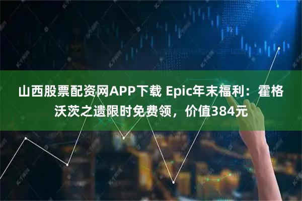 山西股票配资网APP下载 Epic年末福利：霍格沃茨之遗限时免费领，价值384元