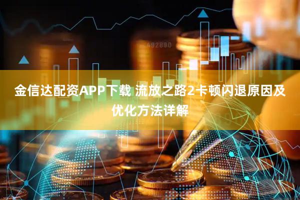 金信达配资APP下载 流放之路2卡顿闪退原因及优化方法详解