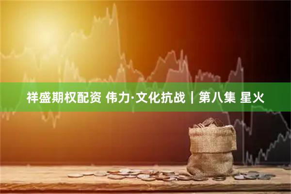 祥盛期权配资 伟力·文化抗战｜第八集 星火