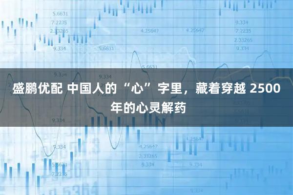 盛鹏优配 中国人的 “心” 字里,藏着穿越 2500 年的心灵解药