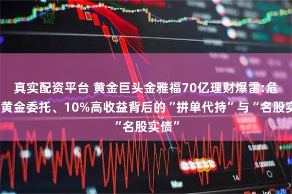 真实配资平台 黄金巨头金雅福70亿理财爆雷:危险的黄金委托、10%高收益背后的“拼单代持”与“名股实债”