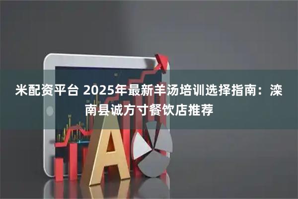 米配资平台 2025年最新羊汤培训选择指南：滦南县诚方寸餐饮店推荐