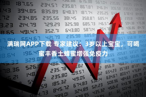 满瑞网APP下载 专家建议:3岁以上宝宝,可喝蜜丰香土蜂蜜增强免疫力