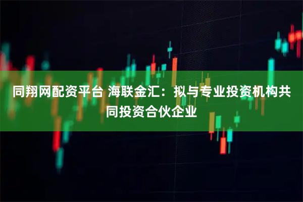 同翔网配资平台 海联金汇：拟与专业投资机构共同投资合伙企业