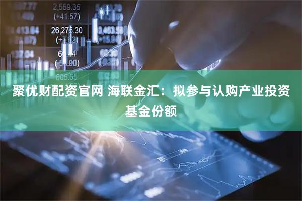 聚优财配资官网 海联金汇：拟参与认购产业投资基金份额