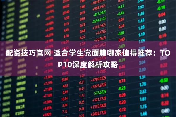 配资技巧官网 适合学生党面膜哪家值得推荐：TOP10深度解析攻略