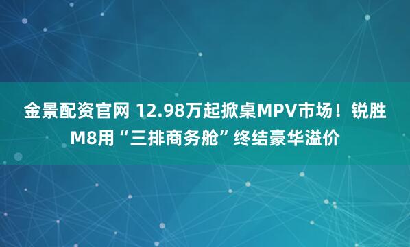 金景配资官网 12.98万起掀桌MPV市场！锐胜M8用“三排商务舱”终结豪华溢价