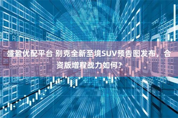 盛盈优配平台 别克全新至境SUV预告图发布，合资版增程战力如何？