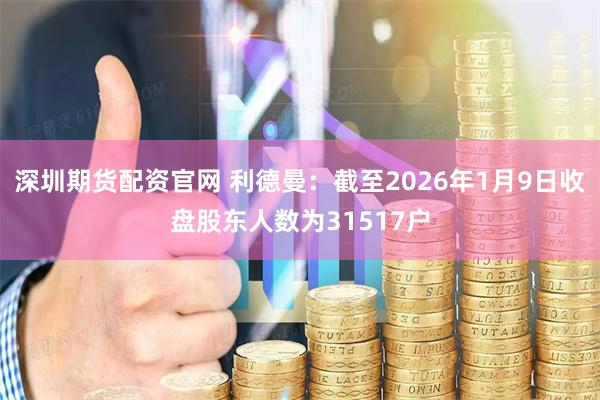 深圳期货配资官网 利德曼：截至2026年1月9日收盘股东人数为31517户