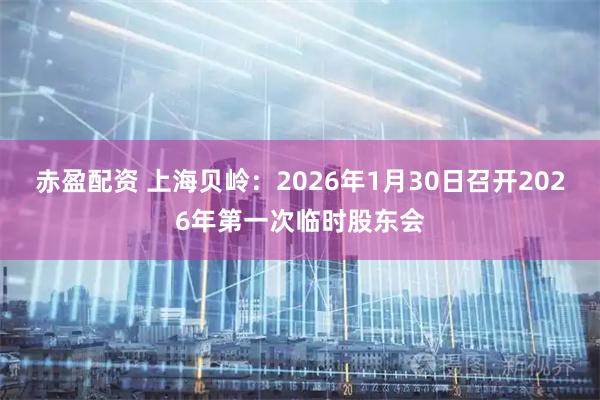 赤盈配资 上海贝岭：2026年1月30日召开2026年第一次临时股东会