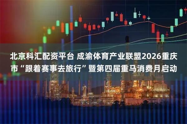 北京科汇配资平台 成渝体育产业联盟2026重庆市“跟着赛事去旅行”暨第四届重马消费月启动