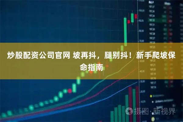 炒股配资公司官网 坡再抖，腿别抖！新手爬坡保命指南