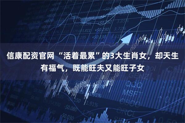 信康配资官网 “活着最累”的3大生肖女，却天生有福气，既能旺夫又能旺子女