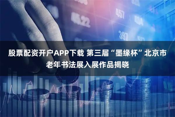 股票配资开户APP下载 第三届“墨缘杯”北京市老年书法展入展作品揭晓