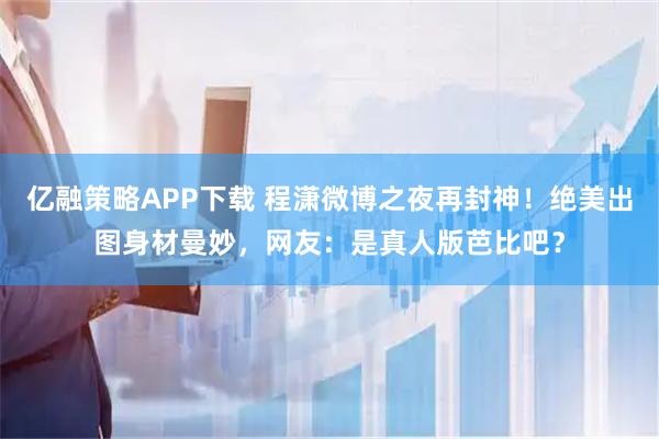 亿融策略APP下载 程潇微博之夜再封神！绝美出图身材曼妙，网友：是真人版芭比吧？