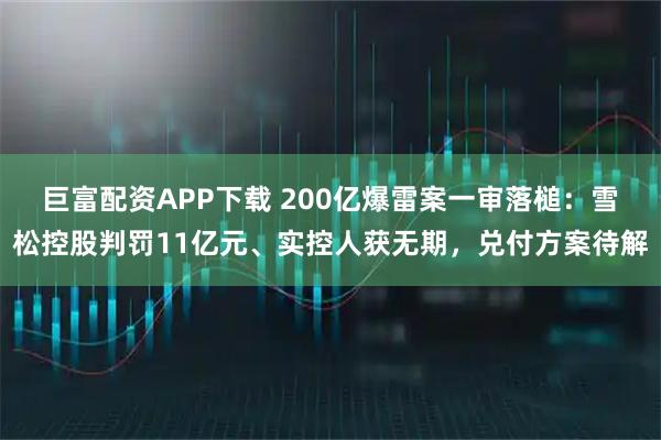 巨富配资APP下载 200亿爆雷案一审落槌：雪松控股判罚11亿元、实控人获无期，兑付方案待解
