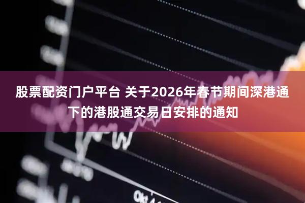 股票配资门户平台 关于2026年春节期间深港通下的港股通交易日安排的通知