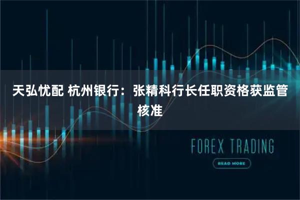 天弘忧配 杭州银行：张精科行长任职资格获监管核准