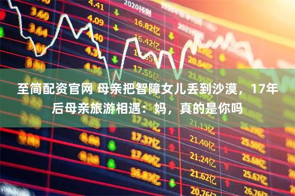 至简配资官网 母亲把智障女儿丢到沙漠，17年后母亲旅游相遇：妈，真的是你吗