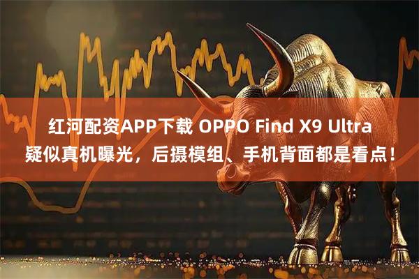 红河配资APP下载 OPPO Find X9 Ultra疑似真机曝光，后摄模组、手机背面都是看点！