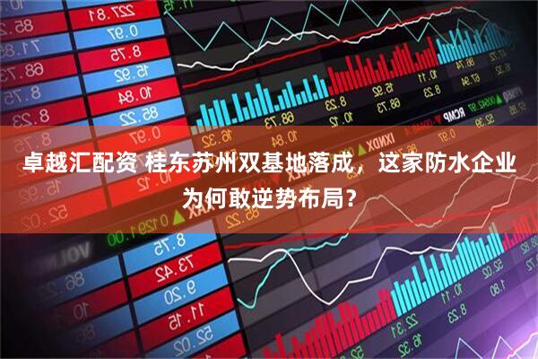 卓越汇配资 桂东苏州双基地落成,这家防水企业为何敢逆势布局?